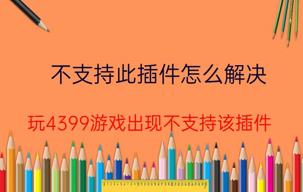 不支持此插件怎么解决 玩4399游戏出现不支持该插件？